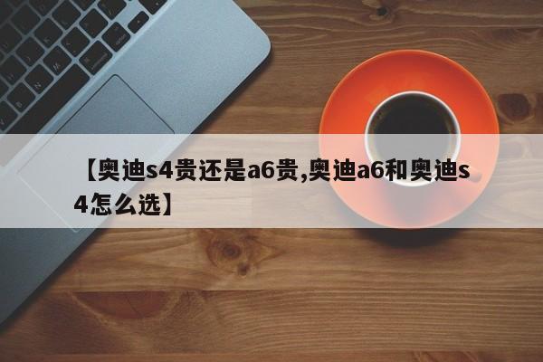 【奥迪s4贵还是a6贵,奥迪a6和奥迪s4怎么选】