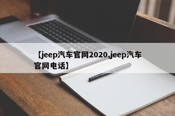 【jeep汽车官网2020,jeep汽车官网电话】
