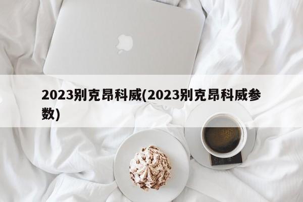 2023别克昂科威(2023别克昂科威参数)