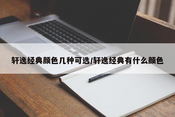 轩逸经典颜色几种可选/轩逸经典有什么颜色