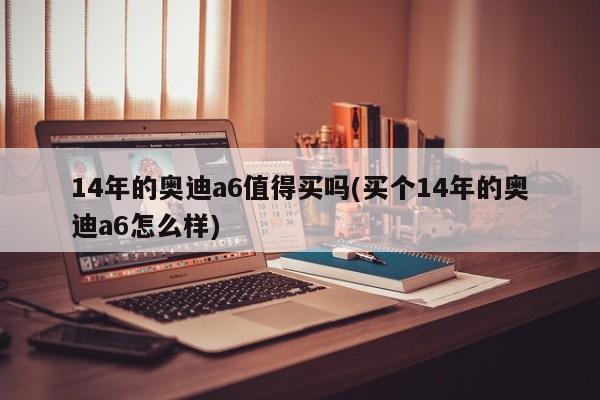 14年的奥迪a6值得买吗(买个14年的奥迪a6怎么样)
