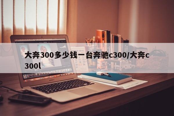 大奔300多少钱一台奔驰c300/大奔c300l