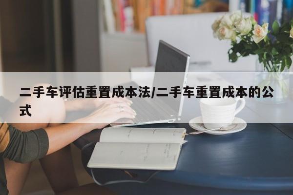 二手车评估重置成本法/二手车重置成本的公式