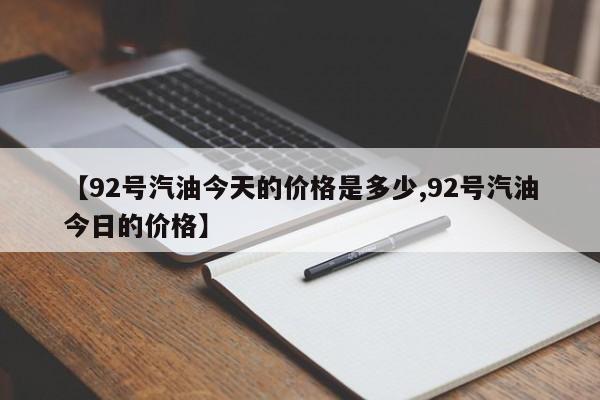 【92号汽油今天的价格是多少,92号汽油今日的价格】