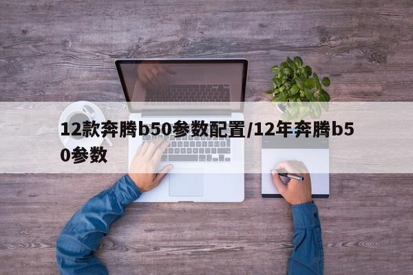 12款奔腾b50参数配置/12年奔腾b50参数