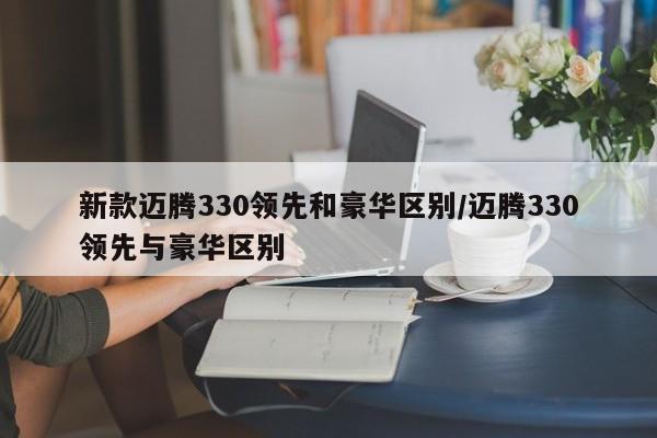 新款迈腾330领先和豪华区别/迈腾330领先与豪华区别