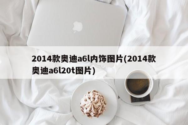 2014款奥迪a6l内饰图片(2014款奥迪a6l20t图片)