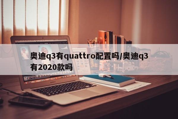 奥迪q3有quattro配置吗/奥迪q3有2020款吗