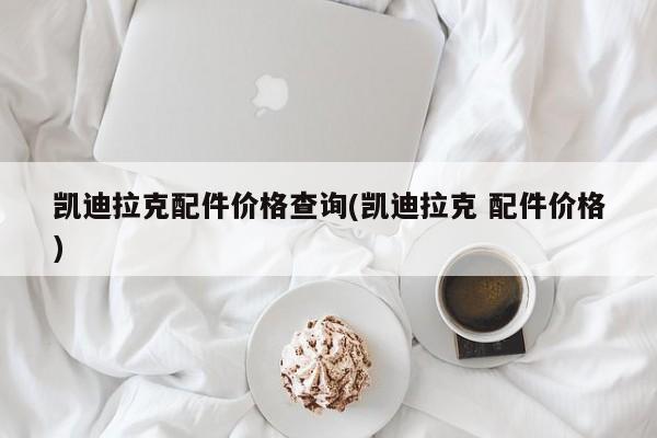 凯迪拉克配件价格查询(凯迪拉克 配件价格)