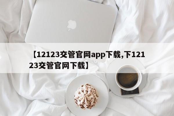 【12123交管官网app下载,下12123交管官网下载】