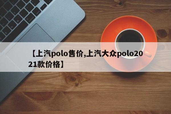 【上汽polo售价,上汽大众polo2021款价格】
