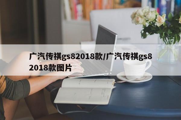 广汽传祺gs82018款/广汽传祺gs82018款图片