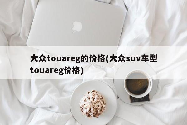大众touareg的价格(大众suv车型touareg价格)