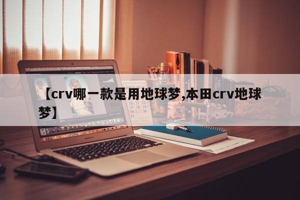 【crv哪一款是用地球梦,本田crv地球梦】