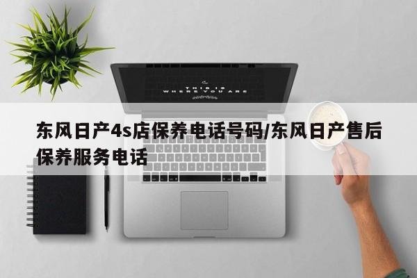 东风日产4s店保养电话号码/东风日产售后保养服务电话