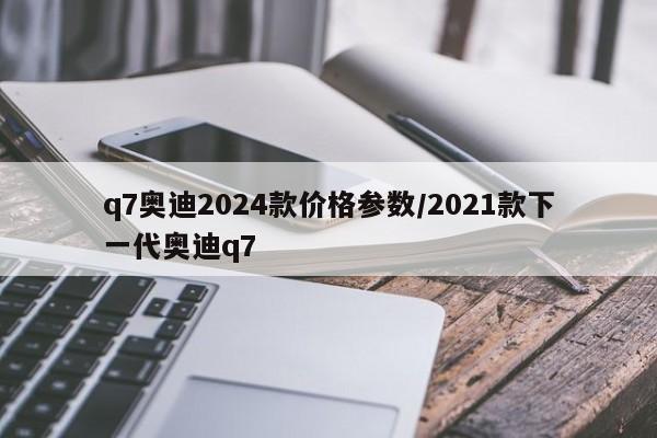 q7奥迪2024款价格参数/2021款下一代奥迪q7