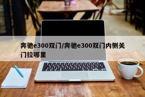奔驰e300双门/奔驰e300双门内侧关门拉哪里