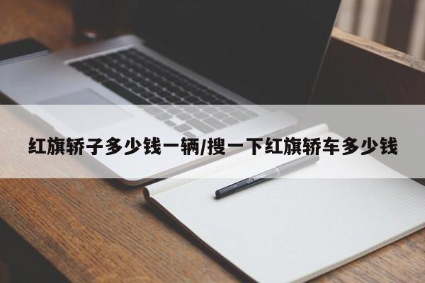红旗轿子多少钱一辆/搜一下红旗轿车多少钱