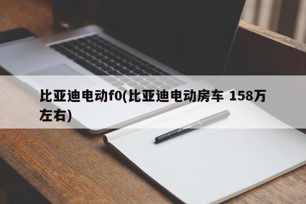 比亚迪电动f0(比亚迪电动房车 158万左右)