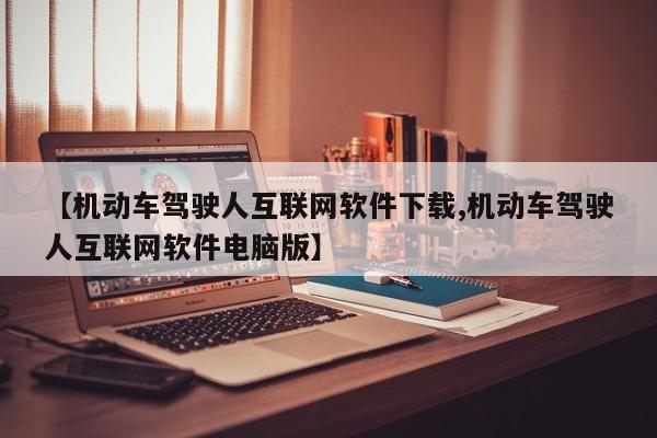 【机动车驾驶人互联网软件下载,机动车驾驶人互联网软件电脑版】