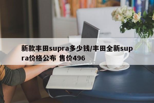 新款丰田supra多少钱/丰田全新supra价格公布 售价496
