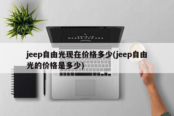 jeep自由光现在价格多少(jeep自由光的价格是多少)