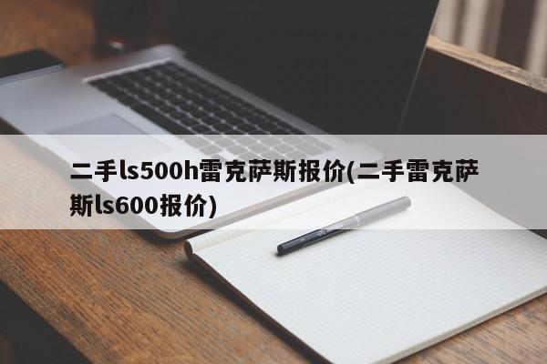 二手ls500h雷克萨斯报价(二手雷克萨斯ls600报价)