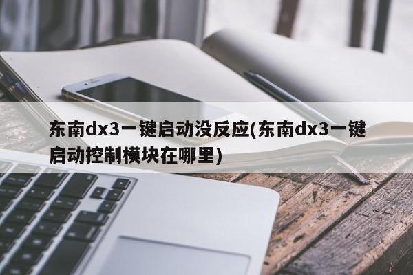 东南dx3一键启动没反应(东南dx3一键启动控制模块在哪里)