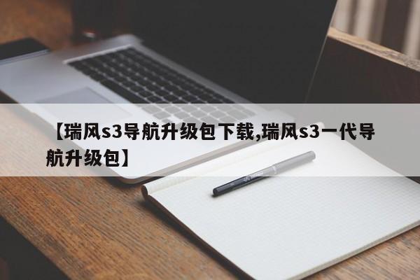 【瑞风s3导航升级包下载,瑞风s3一代导航升级包】