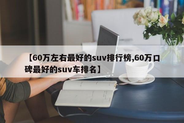 【60万左右最好的suv排行榜,60万口碑最好的suv车排名】