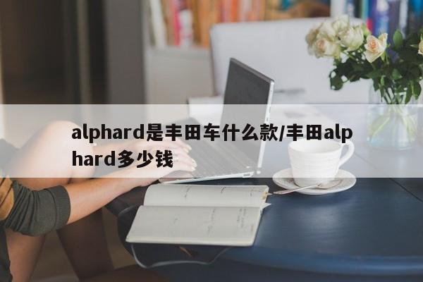 alphard是丰田车什么款/丰田alphard多少钱