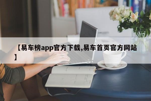 【易车榜app官方下载,易车首页官方网站】
