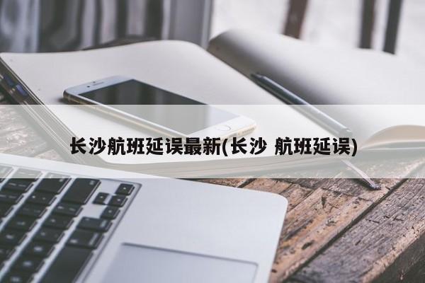 长沙航班延误最新(长沙 航班延误)