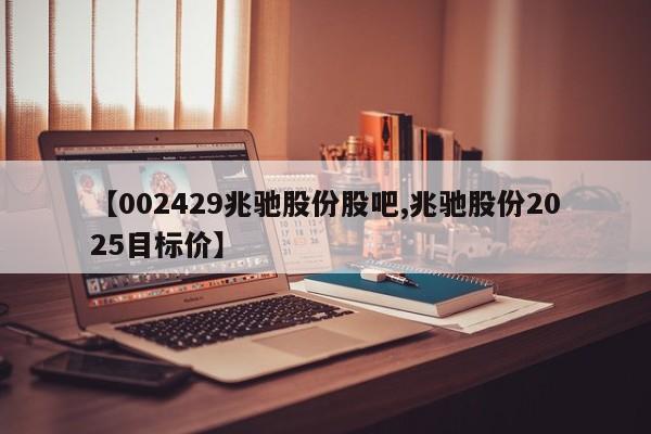 【002429兆驰股份股吧,兆驰股份2025目标价】