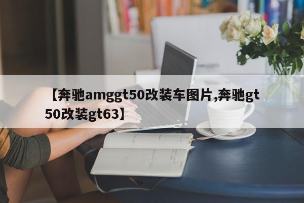 【奔驰amggt50改装车图片,奔驰gt50改装gt63】