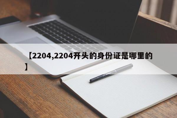 【2204,2204开头的身份证是哪里的】