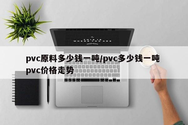 pvc原料多少钱一吨/pvc多少钱一吨 pvc价格走势