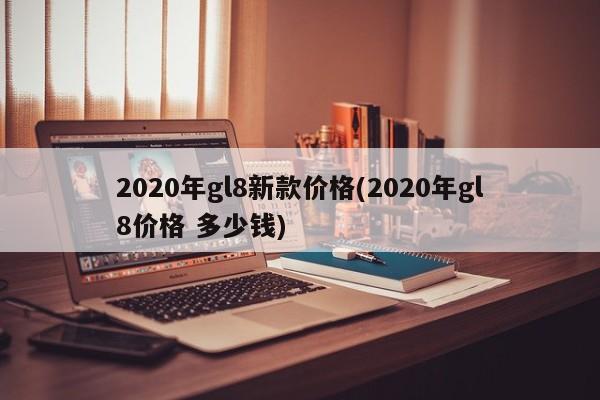 2020年gl8新款价格(2020年gl8价格 多少钱)