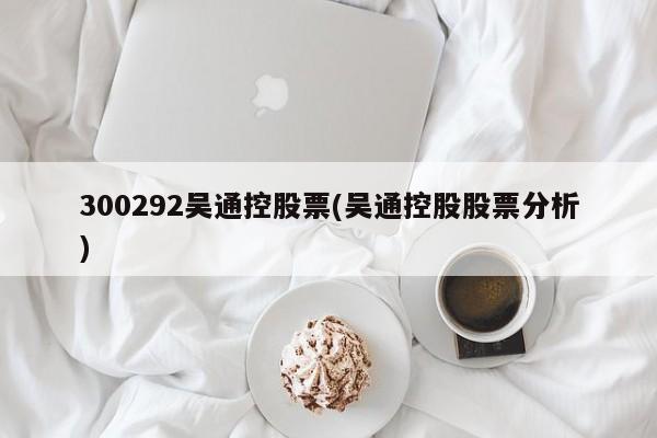 300292吴通控股票(吴通控股股票分析)