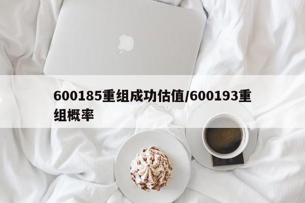600185重组成功估值/600193重组概率