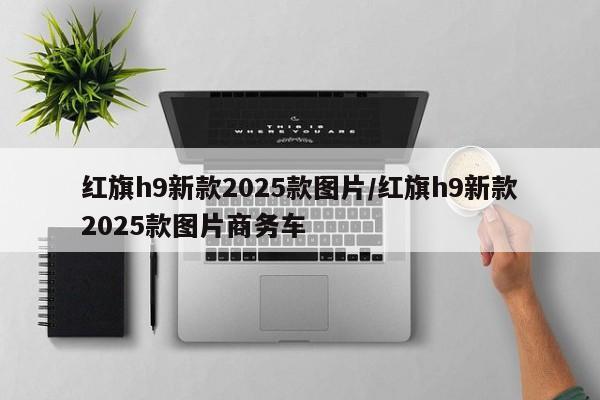 红旗h9新款2025款图片/红旗h9新款2025款图片商务车