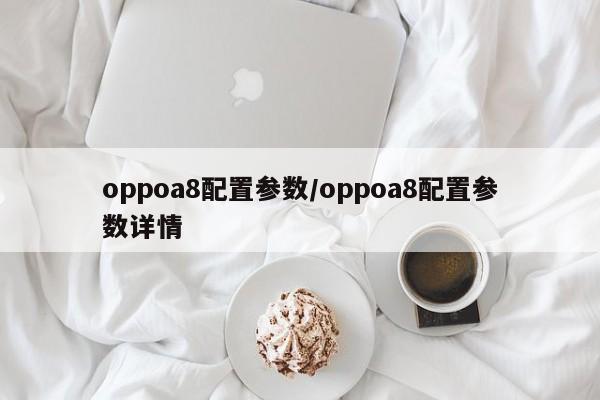 oppoa8配置参数/oppoa8配置参数详情