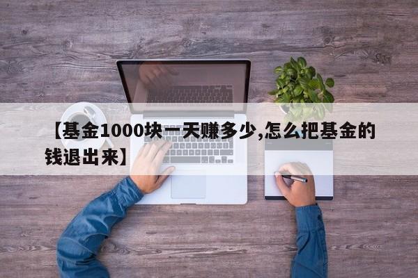 【基金1000块一天赚多少,怎么把基金的钱退出来】
