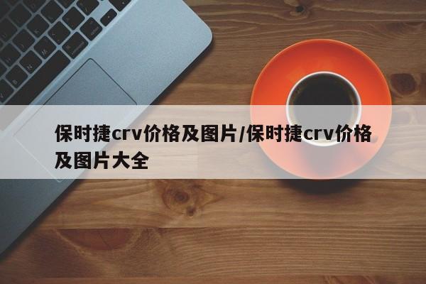 保时捷crv价格及图片/保时捷crv价格及图片大全