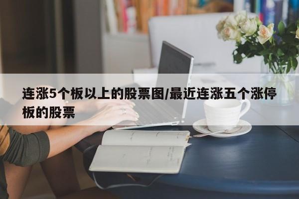 连涨5个板以上的股票图/最近连涨五个涨停板的股票