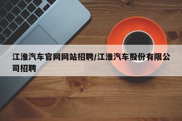 江淮汽车官网网站招聘/江淮汽车股份有限公司招聘
