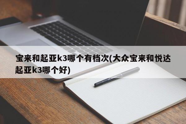 宝来和起亚k3哪个有档次(大众宝来和悦达起亚k3哪个好)
