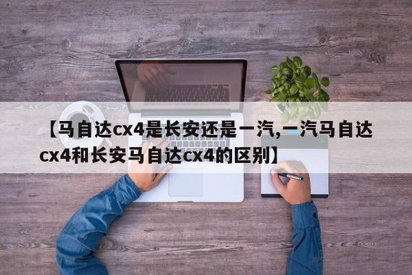 【马自达cx4是长安还是一汽,一汽马自达cx4和长安马自达cx4的区别】