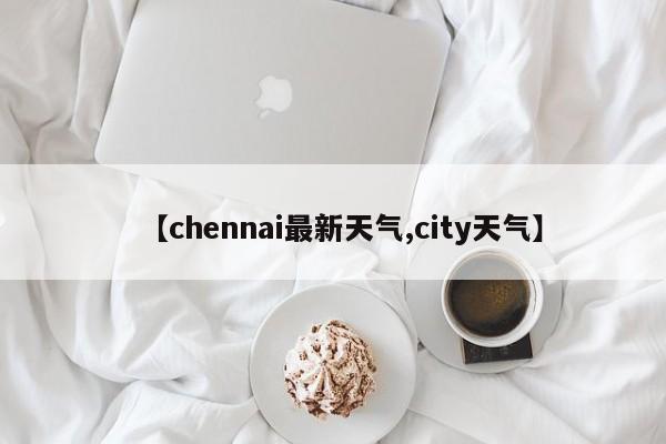 【chennai最新天气,city天气】