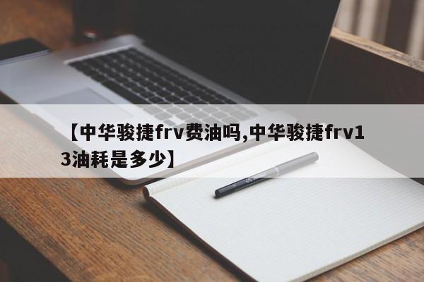 【中华骏捷frv费油吗,中华骏捷frv13油耗是多少】